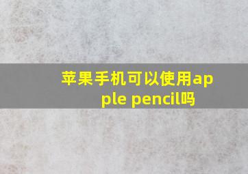 苹果手机可以使用apple pencil吗